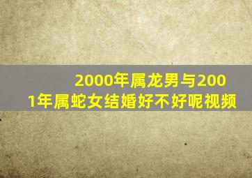 2000年属龙男与2001年属蛇女结婚好不好呢视频