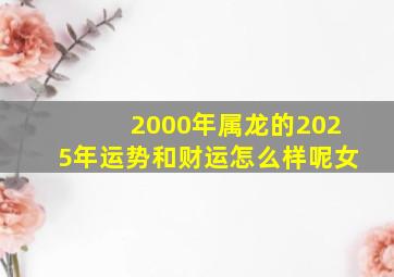 2000年属龙的2025年运势和财运怎么样呢女