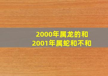 2000年属龙的和2001年属蛇和不和