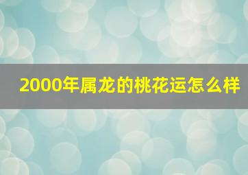 2000年属龙的桃花运怎么样