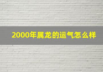 2000年属龙的运气怎么样