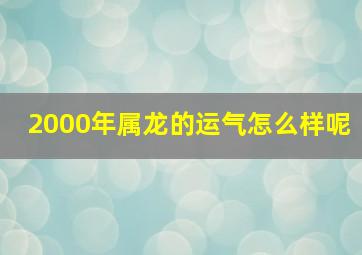 2000年属龙的运气怎么样呢