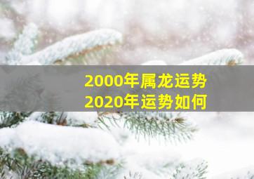 2000年属龙运势2020年运势如何