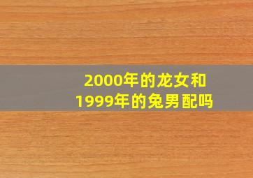 2000年的龙女和1999年的兔男配吗