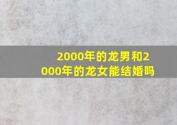 2000年的龙男和2000年的龙女能结婚吗