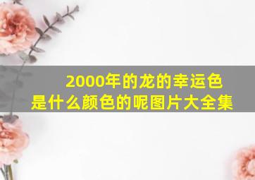 2000年的龙的幸运色是什么颜色的呢图片大全集