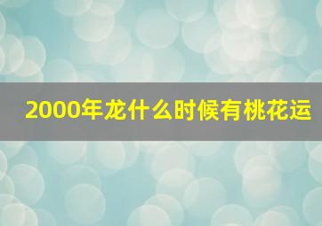 2000年龙什么时候有桃花运