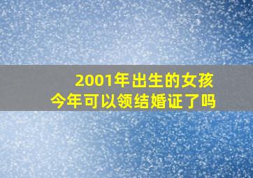 2001年出生的女孩今年可以领结婚证了吗