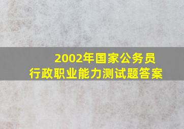 2002年国家公务员行政职业能力测试题答案