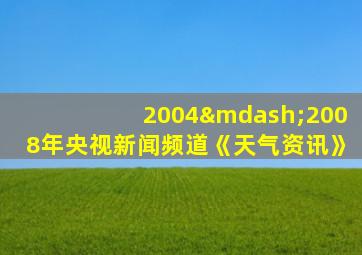 2004—2008年央视新闻频道《天气资讯》