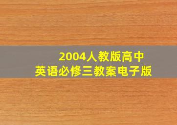 2004人教版高中英语必修三教案电子版