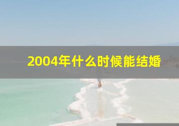 2004年什么时候能结婚