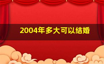 2004年多大可以结婚