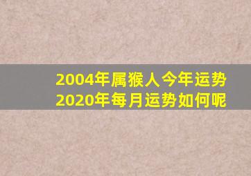 2004年属猴人今年运势2020年每月运势如何呢