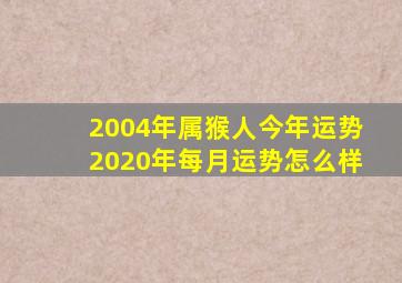 2004年属猴人今年运势2020年每月运势怎么样