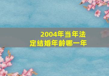 2004年当年法定结婚年龄哪一年