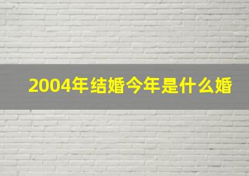 2004年结婚今年是什么婚