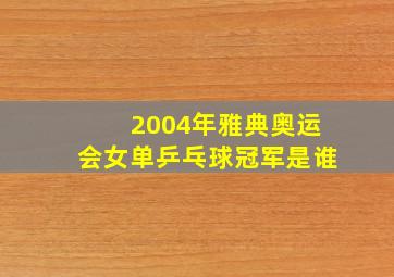 2004年雅典奥运会女单乒乓球冠军是谁