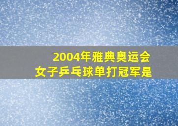 2004年雅典奥运会女子乒乓球单打冠军是