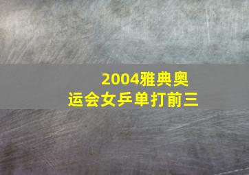 2004雅典奥运会女乒单打前三