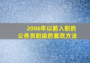 2006年以前入职的公务员职级的套改方法