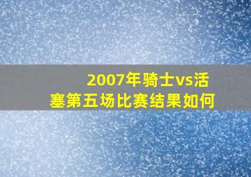 2007年骑士vs活塞第五场比赛结果如何