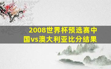 2008世界杯预选赛中国vs澳大利亚比分结果