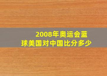 2008年奥运会蓝球美国对中国比分多少