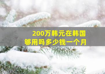 200万韩元在韩国够用吗多少钱一个月