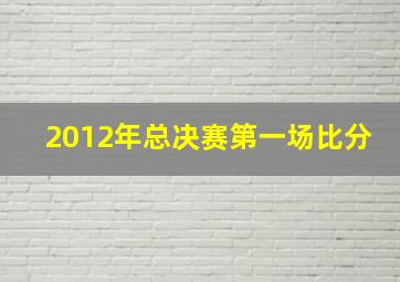 2012年总决赛第一场比分