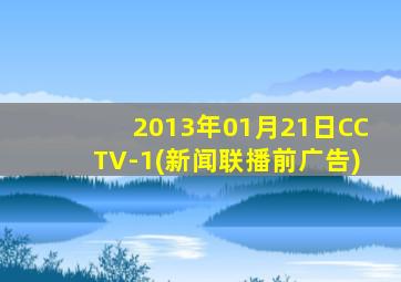 2013年01月21日CCTV-1(新闻联播前广告)