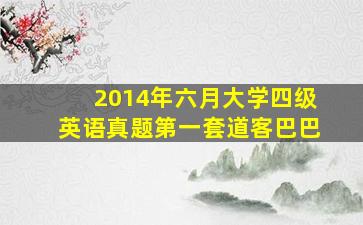 2014年六月大学四级英语真题第一套道客巴巴