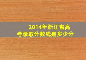 2014年浙江省高考录取分数线是多少分