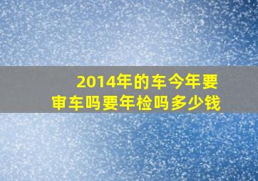 2014年的车今年要审车吗要年检吗多少钱