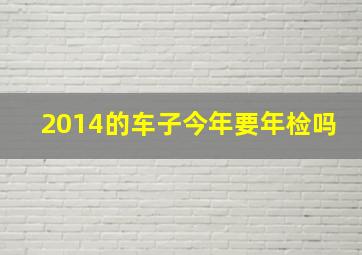 2014的车子今年要年检吗