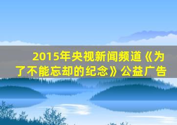 2015年央视新闻频道《为了不能忘却的纪念》公益广告