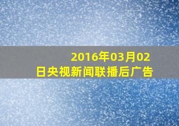 2016年03月02日央视新闻联播后广告