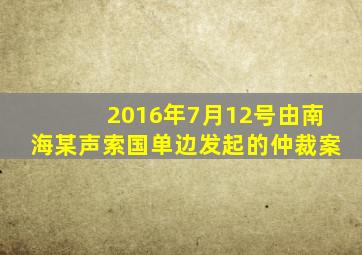 2016年7月12号由南海某声索国单边发起的仲裁案