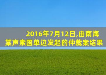 2016年7月12日,由南海某声索国单边发起的仲裁案结果