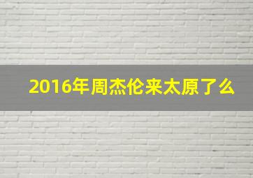 2016年周杰伦来太原了么