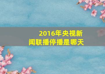 2016年央视新闻联播停播是哪天