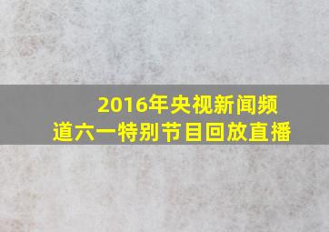 2016年央视新闻频道六一特别节目回放直播