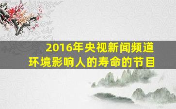 2016年央视新闻频道环境影响人的寿命的节目