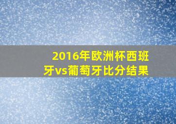 2016年欧洲杯西班牙vs葡萄牙比分结果