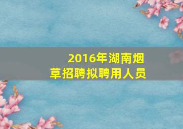 2016年湖南烟草招聘拟聘用人员