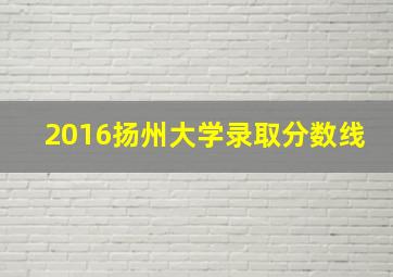 2016扬州大学录取分数线