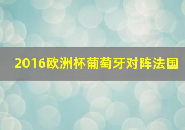 2016欧洲杯葡萄牙对阵法国