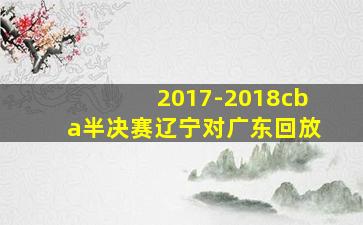 2017-2018cba半决赛辽宁对广东回放