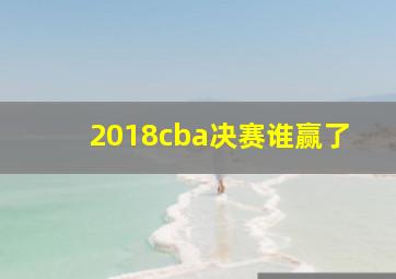 2018cba决赛谁赢了