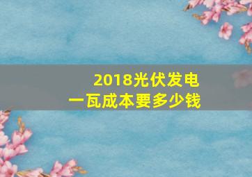 2018光伏发电一瓦成本要多少钱